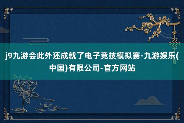 j9九游会此外还成就了电子竞技模拟赛-九游娱乐(中国)有限公司-官方网站
