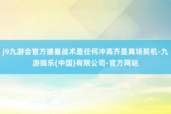 j9九游会官方搪塞战术是任何冲高齐是离场契机-九游娱乐(中国)有限公司-官方网站