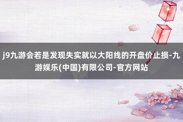 j9九游会若是发现失实就以大阳线的开盘价止损-九游娱乐(中国)有限公司-官方网站