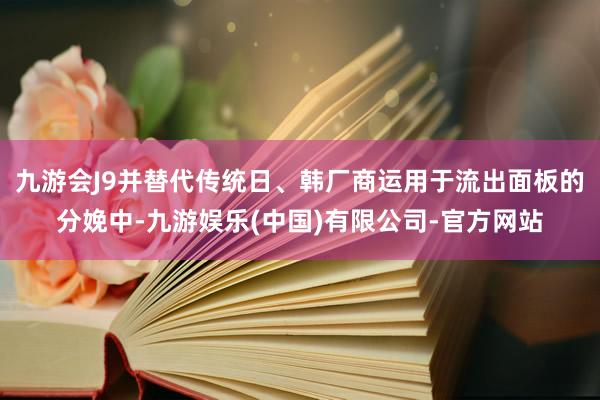 九游会J9并替代传统日、韩厂商运用于流出面板的分娩中-九游娱乐(中国)有限公司-官方网站