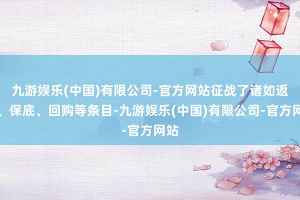 九游娱乐(中国)有限公司-官方网站征战了诸如返投、保底、回购等条目-九游娱乐(中国)有限公司-官方网站