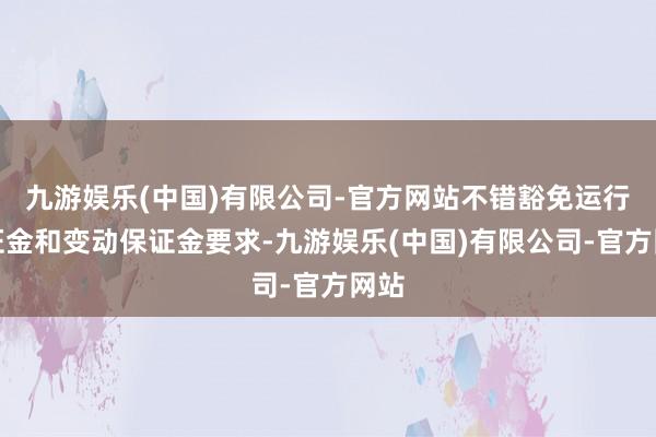 九游娱乐(中国)有限公司-官方网站不错豁免运行保证金和变动保证金要求-九游娱乐(中国)有限公司-官方网站