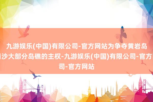 九游娱乐(中国)有限公司-官方网站为争夺黄岩岛和南沙大部分岛礁的主权-九游娱乐(中国)有限公司-官方网站