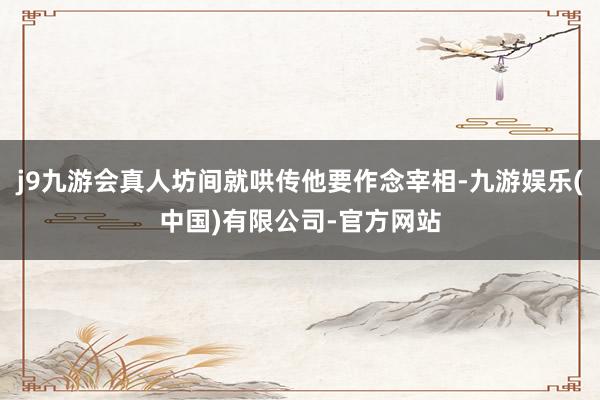 j9九游会真人坊间就哄传他要作念宰相-九游娱乐(中国)有限公司-官方网站