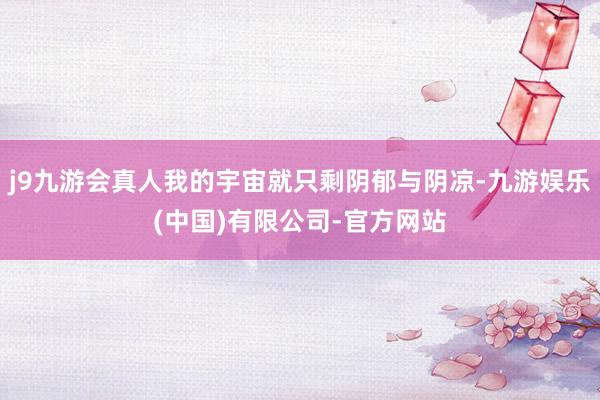 j9九游会真人我的宇宙就只剩阴郁与阴凉-九游娱乐(中国)有限公司-官方网站