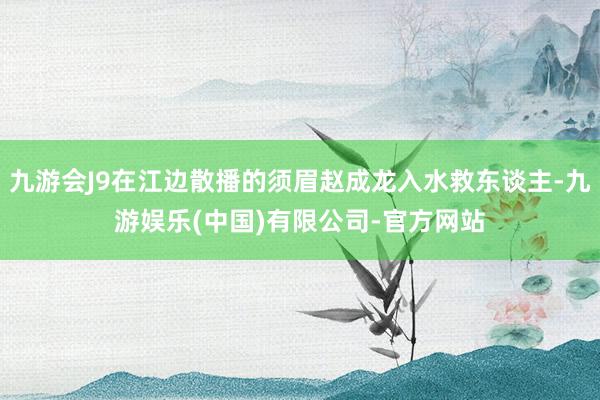 九游会J9在江边散播的须眉赵成龙入水救东谈主-九游娱乐(中国)有限公司-官方网站