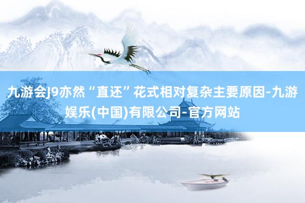 九游会J9亦然“直还”花式相对复杂主要原因-九游娱乐(中国)有限公司-官方网站