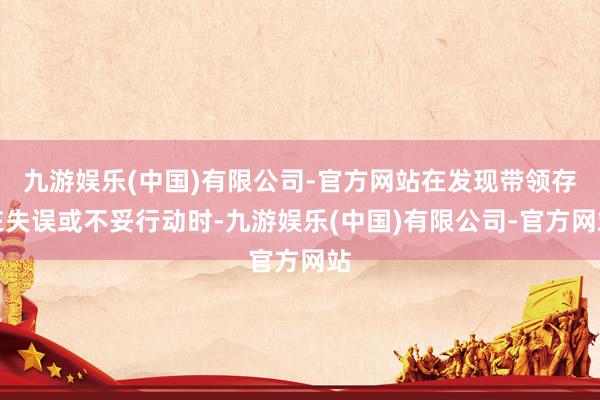 九游娱乐(中国)有限公司-官方网站在发现带领存在失误或不妥行动时-九游娱乐(中国)有限公司-官方网站