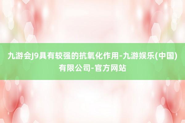 九游会J9具有较强的抗氧化作用-九游娱乐(中国)有限公司-官方网站