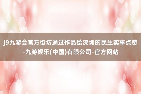 j9九游会官方街坊通过作品给深圳的民生实事点赞-九游娱乐(中国)有限公司-官方网站