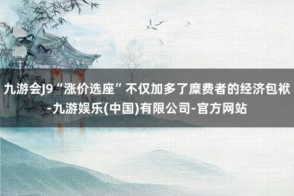 九游会J9“涨价选座”不仅加多了糜费者的经济包袱-九游娱乐(中国)有限公司-官方网站