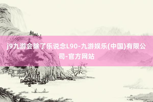 j9九游会　　除了乐说念L90-九游娱乐(中国)有限公司-官方网站