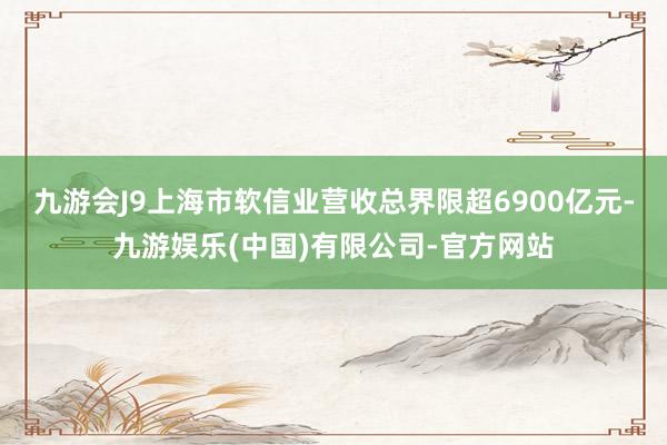 九游会J9上海市软信业营收总界限超6900亿元-九游娱乐(中国)有限公司-官方网站
