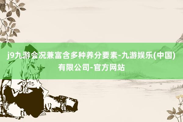 j9九游会况兼富含多种养分要素-九游娱乐(中国)有限公司-官方网站