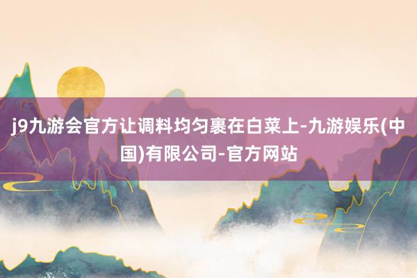 j9九游会官方让调料均匀裹在白菜上-九游娱乐(中国)有限公司-官方网站