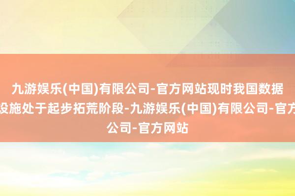 九游娱乐(中国)有限公司-官方网站现时我国数据基础设施处于起步拓荒阶段-九游娱乐(中国)有限公司-官方网站