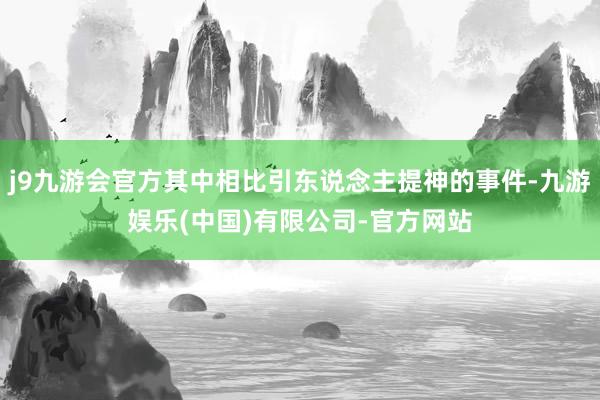 j9九游会官方其中相比引东说念主提神的事件-九游娱乐(中国)有限公司-官方网站