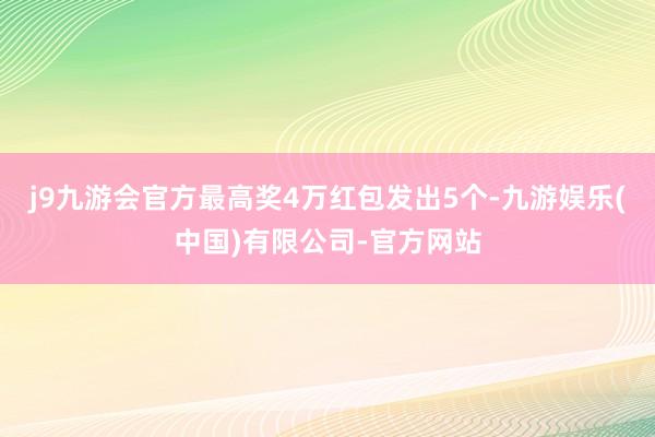 j9九游会官方最高奖4万红包发出5个-九游娱乐(中国)有限公司-官方网站