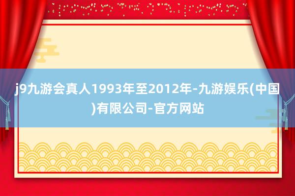 j9九游会真人1993年至2012年-九游娱乐(中国)有限公司-官方网站