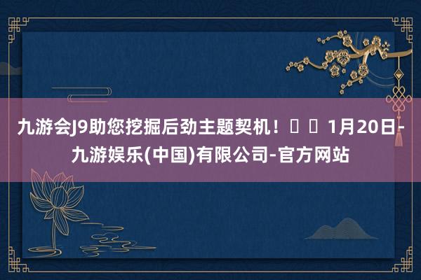 九游会J9助您挖掘后劲主题契机！		1月20日-九游娱乐(中国)有限公司-官方网站
