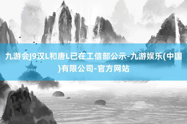 九游会J9汉L和唐L已在工信部公示-九游娱乐(中国)有限公司-官方网站