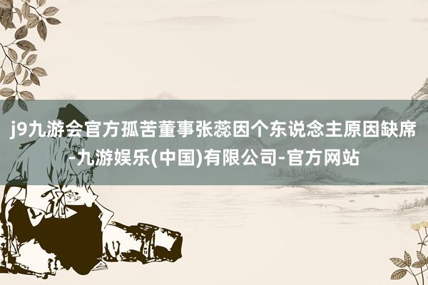 j9九游会官方孤苦董事张蕊因个东说念主原因缺席-九游娱乐(中国)有限公司-官方网站
