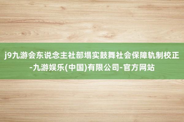 j9九游会东说念主社部塌实鼓舞社会保障轨制校正-九游娱乐(中国)有限公司-官方网站