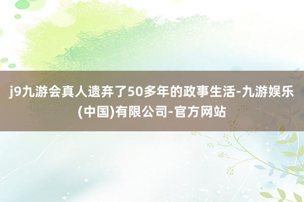 j9九游会真人遗弃了50多年的政事生活-九游娱乐(中国)有限公司-官方网站