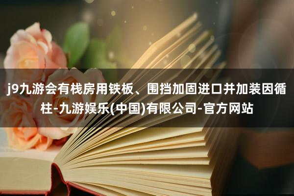 j9九游会有栈房用铁板、围挡加固进口并加装因循柱-九游娱乐(中国)有限公司-官方网站