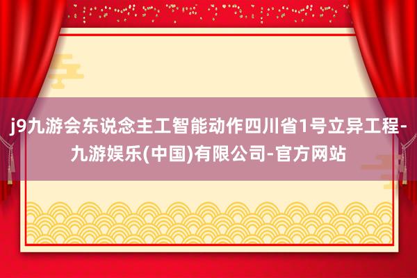 j9九游会东说念主工智能动作四川省1号立异工程-九游娱乐(中国)有限公司-官方网站