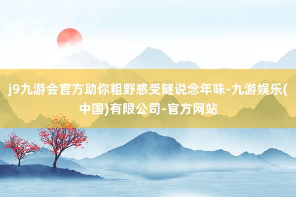 j9九游会官方助你粗野感受隧说念年味-九游娱乐(中国)有限公司-官方网站