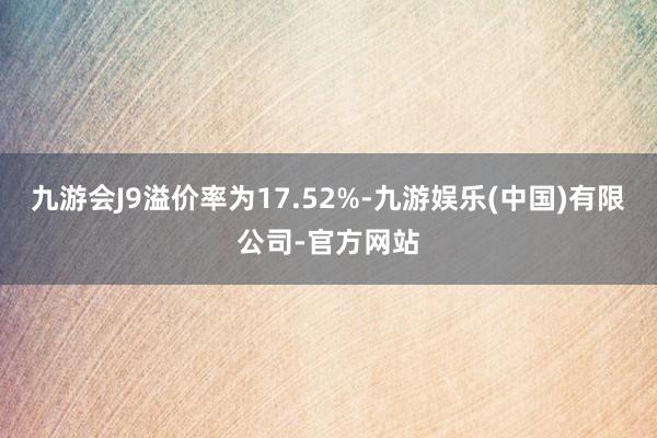 九游会J9溢价率为17.52%-九游娱乐(中国)有限公司-官方网站