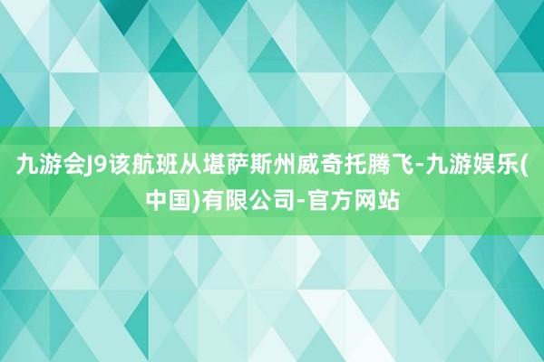九游会J9该航班从堪萨斯州威奇托腾飞-九游娱乐(中国)有限公司-官方网站