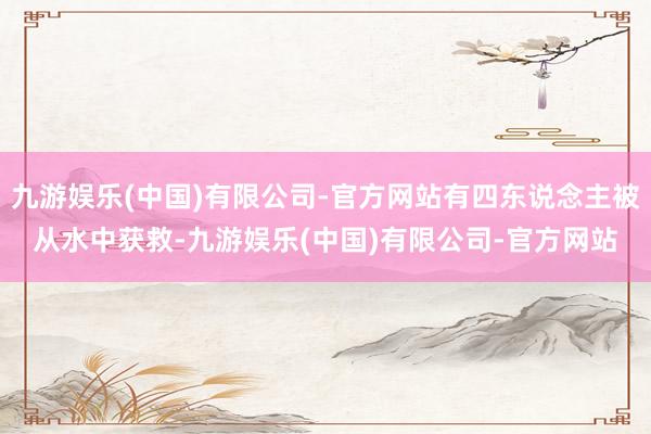 九游娱乐(中国)有限公司-官方网站有四东说念主被从水中获救-九游娱乐(中国)有限公司-官方网站