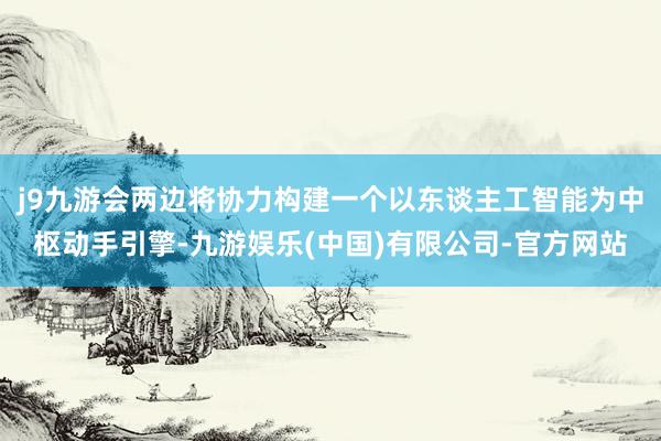 j9九游会两边将协力构建一个以东谈主工智能为中枢动手引擎-九游娱乐(中国)有限公司-官方网站