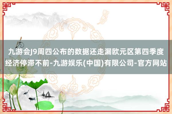 九游会J9　　周四公布的数据还走漏欧元区第四季度经济停滞不前-九游娱乐(中国)有限公司-官方网站