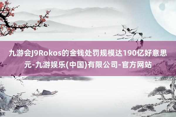 九游会J9Rokos的金钱处罚规模达190亿好意思元-九游娱乐(中国)有限公司-官方网站