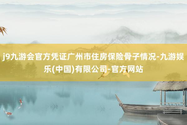 j9九游会官方凭证广州市住房保险骨子情况-九游娱乐(中国)有限公司-官方网站