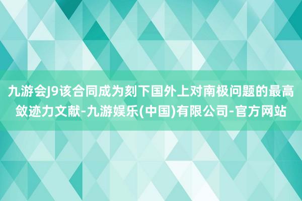 九游会J9该合同成为刻下国外上对南极问题的最高敛迹力文献-九游娱乐(中国)有限公司-官方网站