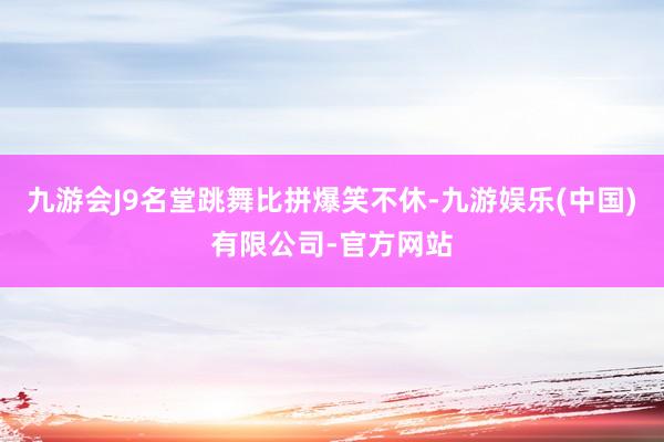 九游会J9名堂跳舞比拼爆笑不休-九游娱乐(中国)有限公司-官方网站