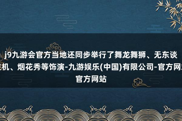 j9九游会官方当地还同步举行了舞龙舞狮、无东谈主机、烟花秀等饰演-九游娱乐(中国)有限公司-官方网站