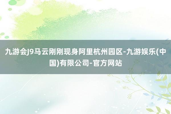 九游会J9马云刚刚现身阿里杭州园区-九游娱乐(中国)有限公司-官方网站