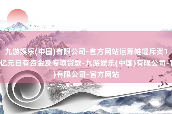 九游娱乐(中国)有限公司-官方网站运筹帷幄斥资1.5亿至3亿元自有资金及专项贷款-九游娱乐(中国)有限公司-官方网站