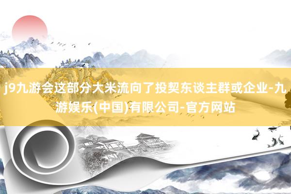 j9九游会这部分大米流向了投契东谈主群或企业-九游娱乐(中国)有限公司-官方网站