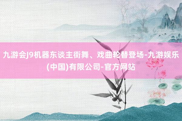 九游会J9机器东谈主街舞、戏曲轮替登场-九游娱乐(中国)有限公司-官方网站