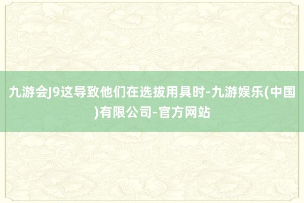 九游会J9这导致他们在选拔用具时-九游娱乐(中国)有限公司-官方网站