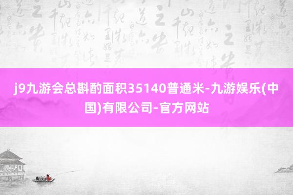 j9九游会总斟酌面积35140普通米-九游娱乐(中国)有限公司-官方网站