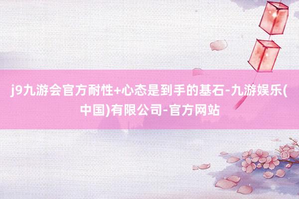 j9九游会官方耐性+心态是到手的基石-九游娱乐(中国)有限公司-官方网站