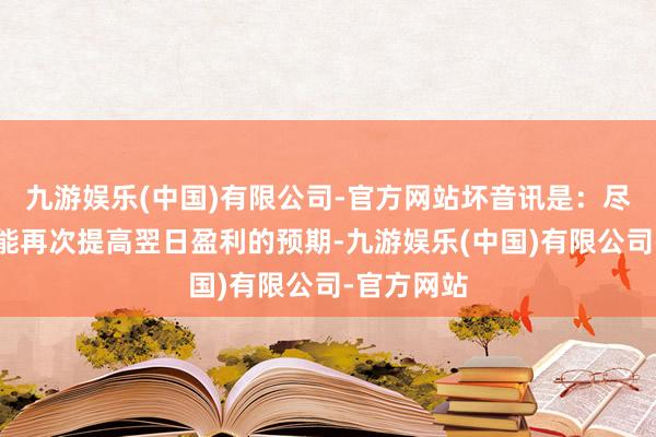 九游娱乐(中国)有限公司-官方网站坏音讯是：尽管公司可能再次提高翌日盈利的预期-九游娱乐(中国)有限公司-官方网站