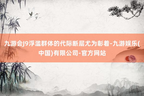 九游会J9浮滥群体的代际断层尤为彰着-九游娱乐(中国)有限公司-官方网站